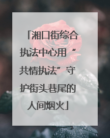 湘口街综合执法中心用“共情执法”守护街头巷尾的人间烟火